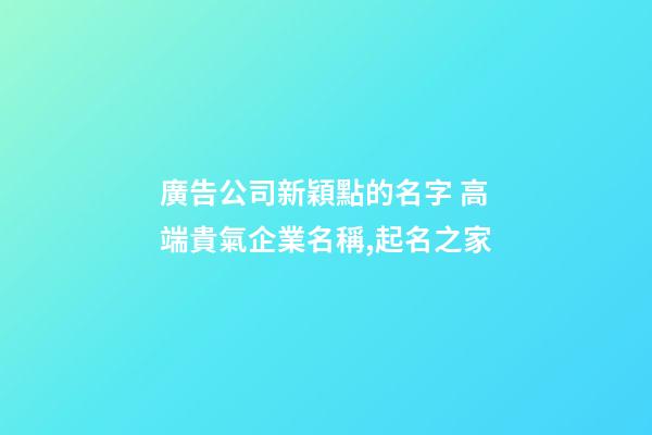 廣告公司新穎點的名字 高端貴氣企業名稱,起名之家-第1張-公司起名-玄機派